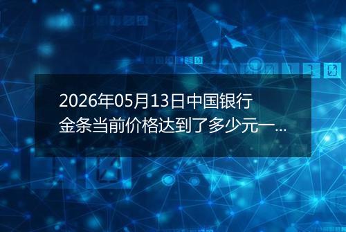 2026年05月13日中国银行金条当前价格达到了多少元一克2026年05月13日