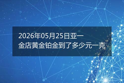2026年05月25日亚一金店黄金铂金到了多少元一克