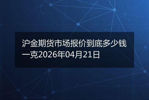 沪金期货市场报价到底多少钱一克2026年04月21日