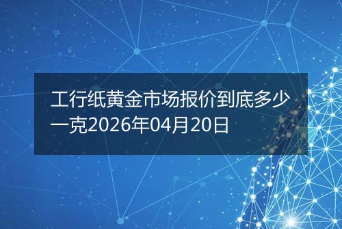 工行纸黄金市场报价到底多少一克2026年04月20日