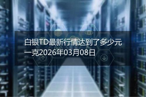白银TD最新行情达到了多少元一克2026年03月08日