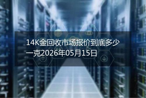 14K金回收市场报价到底多少一克2026年05月15日