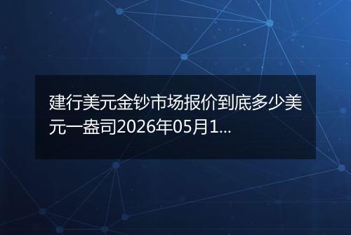 建行美元金钞市场报价到底多少美元一盎司2026年05月19日
