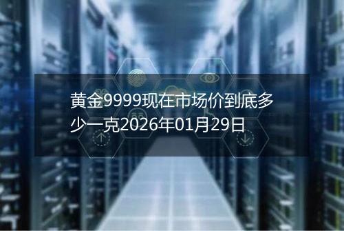 黄金9999现在市场价到底多少一克2026年01月29日