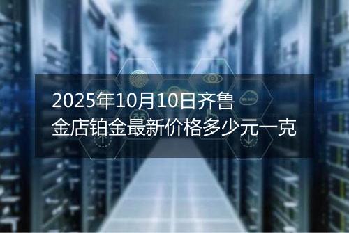 2025年10月10日齐鲁金店铂金最新价格多少元一克