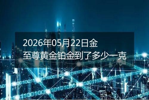 2026年05月22日金至尊黄金铂金到了多少一克