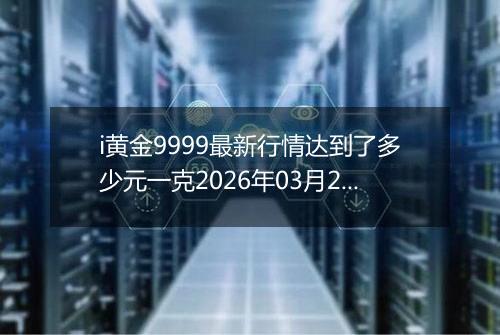 i黄金9999最新行情达到了多少元一克2026年03月25日