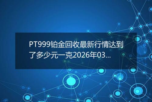 PT999铂金回收最新行情达到了多少元一克2026年03月10日