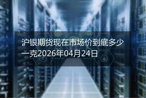 沪银期货现在市场价到底多少一克2026年04月24日