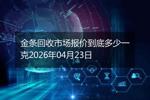 金条回收市场报价到底多少一克2026年04月23日