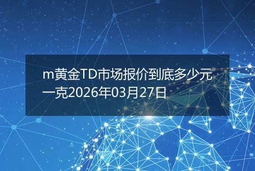 m黄金TD市场报价到底多少元一克2026年03月27日