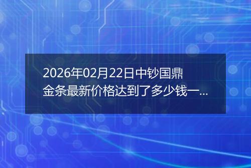 2026年02月22日中钞国鼎金条最新价格达到了多少钱一克