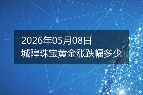 2026年05月08日城隍珠宝黄金涨跌幅多少