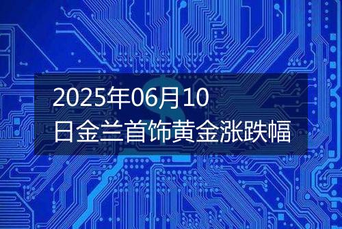 2025年06月10日金兰首饰黄金涨跌幅