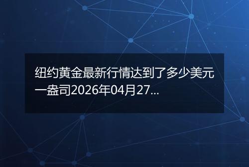 纽约黄金最新行情达到了多少美元一盎司2026年04月27日