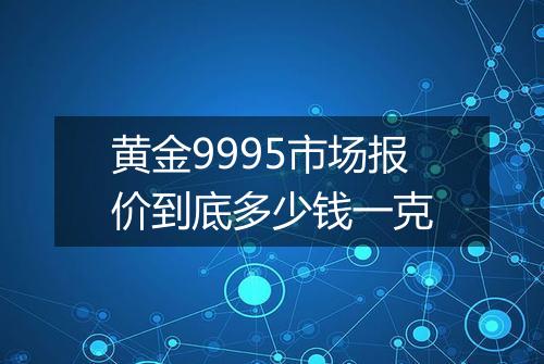 黄金9995市场报价到底多少钱一克