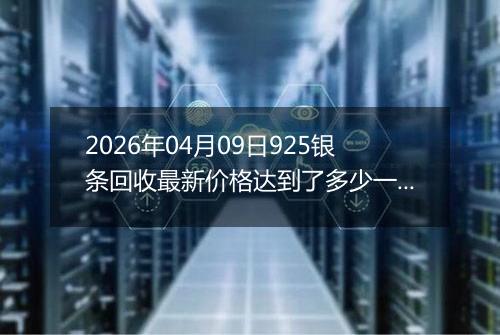 2026年04月09日925银条回收最新价格达到了多少一克