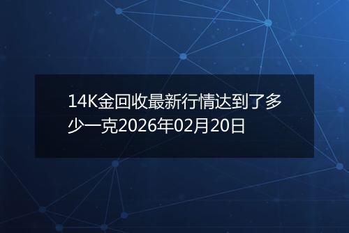 14K金回收最新行情达到了多少一克2026年02月20日