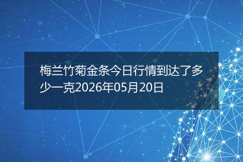 梅兰竹菊金条今日行情到达了多少一克2026年05月20日