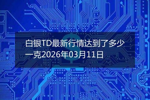 白银TD最新行情达到了多少一克2026年03月11日