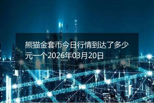 熊猫金套币今日行情到达了多少元一个2026年03月20日