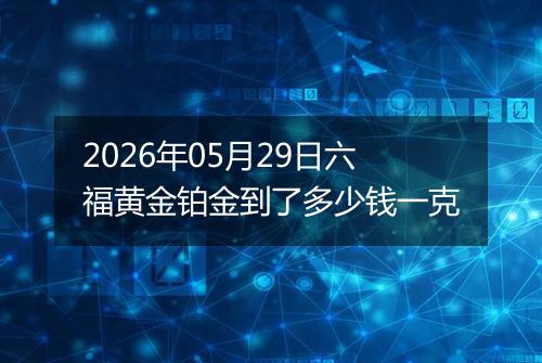 2026年05月29日六福黄金铂金到了多少钱一克