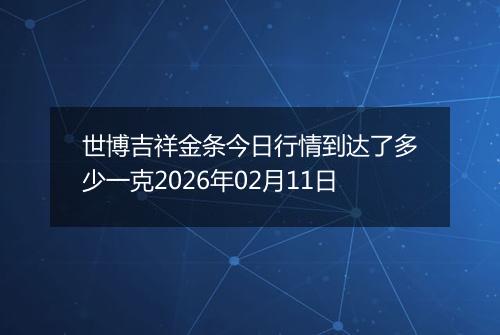 世博吉祥金条今日行情到达了多少一克2026年02月11日