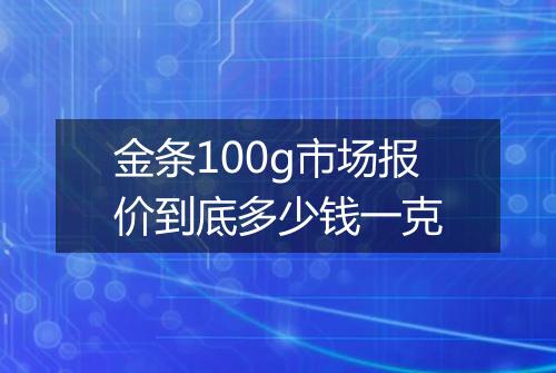 金条100g市场报价到底多少钱一克