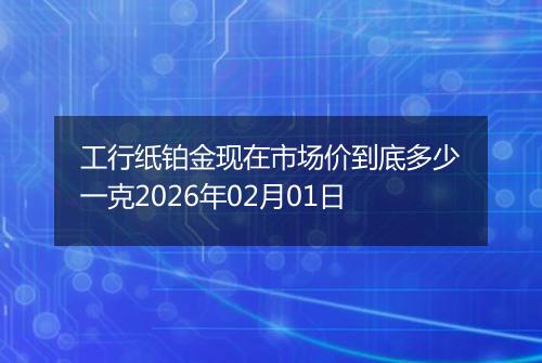 工行纸铂金现在市场价到底多少一克2026年02月01日