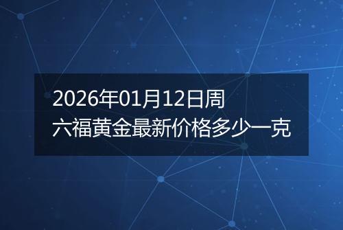 2026年01月12日周六福黄金最新价格多少一克