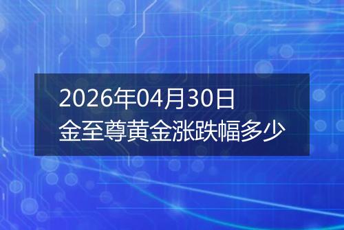 2026年04月30日金至尊黄金涨跌幅多少