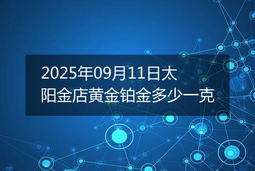 2025年09月11日太阳金店黄金铂金多少一克
