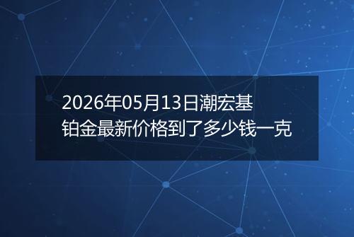 2026年05月13日潮宏基铂金最新价格到了多少钱一克