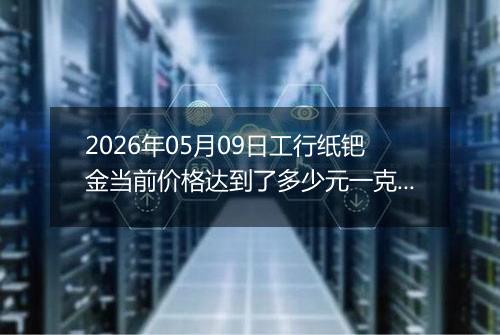 2026年05月09日工行纸钯金当前价格达到了多少元一克2026年05月09日