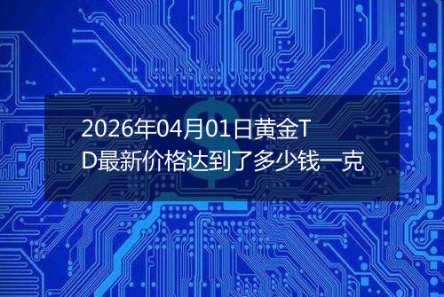 2026年04月01日黄金TD最新价格达到了多少钱一克