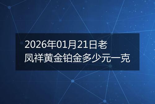 2026年01月21日老凤祥黄金铂金多少元一克