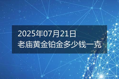 2025年07月21日老庙黄金铂金多少钱一克
