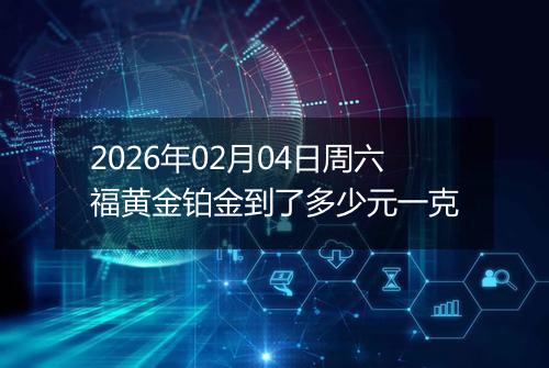 2026年02月04日周六福黄金铂金到了多少元一克