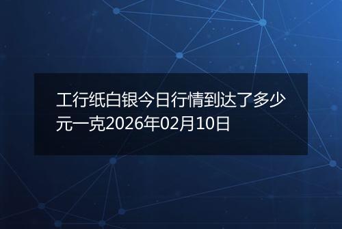 工行纸白银今日行情到达了多少元一克2026年02月10日