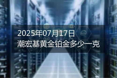2025年07月17日潮宏基黄金铂金多少一克