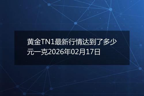 黄金TN1最新行情达到了多少元一克2026年02月17日