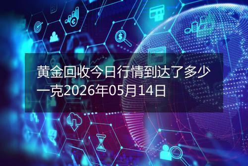 黄金回收今日行情到达了多少一克2026年05月14日