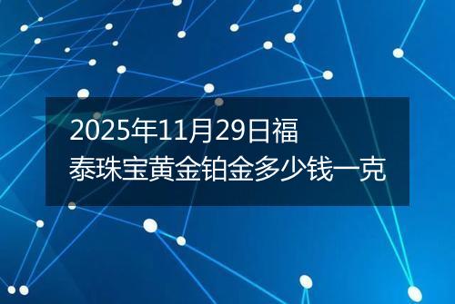 2025年11月29日福泰珠宝黄金铂金多少钱一克