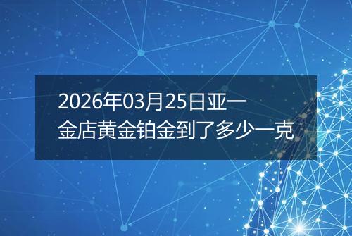 2026年03月25日亚一金店黄金铂金到了多少一克