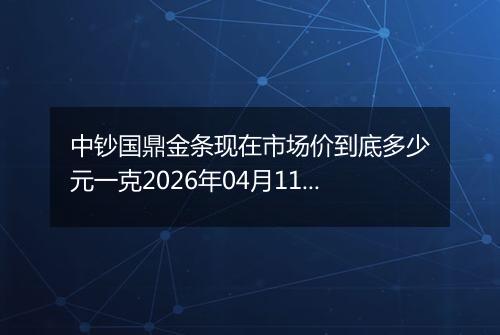 中钞国鼎金条现在市场价到底多少元一克2026年04月11日