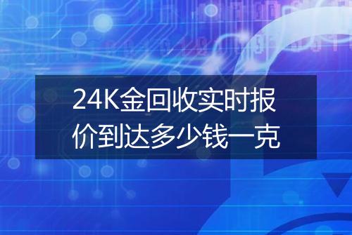 24K金回收实时报价到达多少钱一克