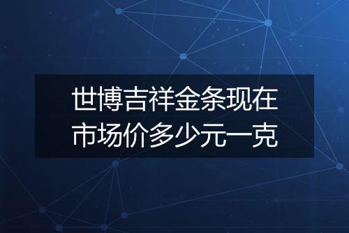 世博吉祥金条现在市场价多少元一克