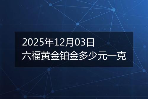 2025年12月03日六福黄金铂金多少元一克