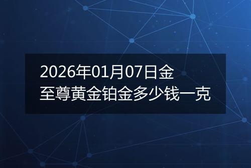 2026年01月07日金至尊黄金铂金多少钱一克