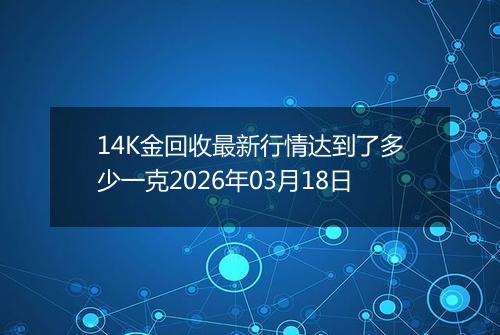 14K金回收最新行情达到了多少一克2026年03月18日